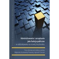 Administrowanie i zarządzanie jako funkcje publiczne – w oddziaływaniu na rozwój terytorialny - ksiazka_1605100_9788381560009_administrowanie-i-zarzadzanie-jako-funkc.jpg